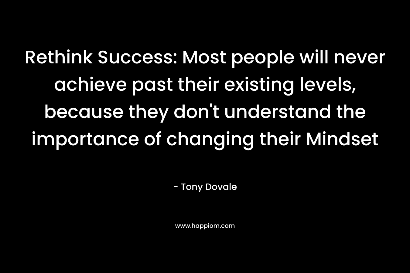 Rethink Success: Most people will never achieve past their existing levels, because they don’t understand the importance of changing their Mindset – Tony Dovale