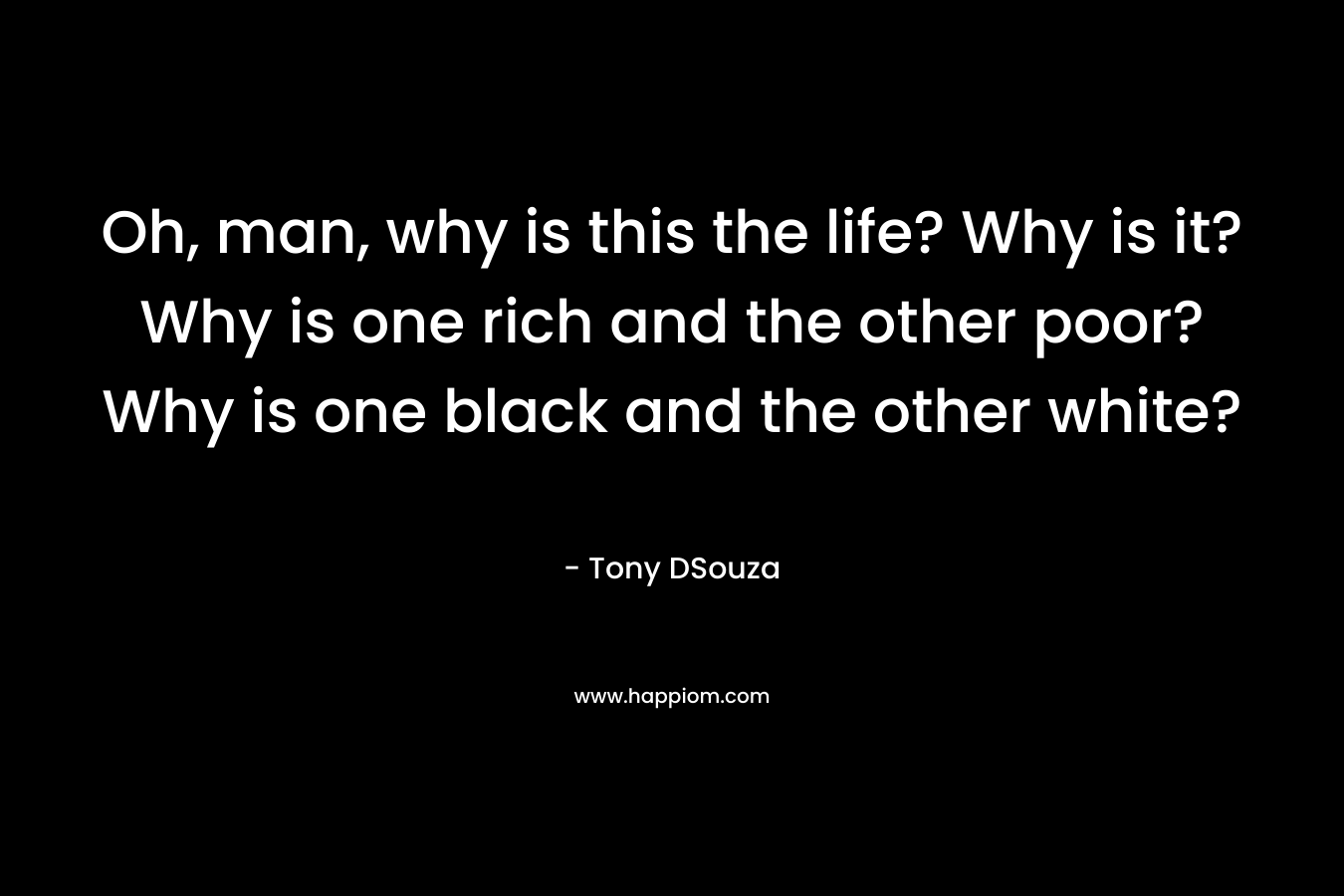 Oh, man, why is this the life? Why is it? Why is one rich and the other poor? Why is one black and the other white?