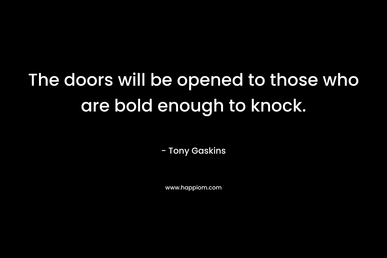 The doors will be opened to those who are bold enough to knock. – Tony Gaskins