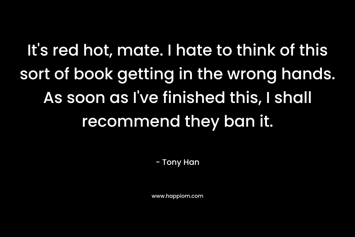 It's red hot, mate. I hate to think of this sort of book getting in the wrong hands. As soon as I've finished this, I shall recommend they ban it.