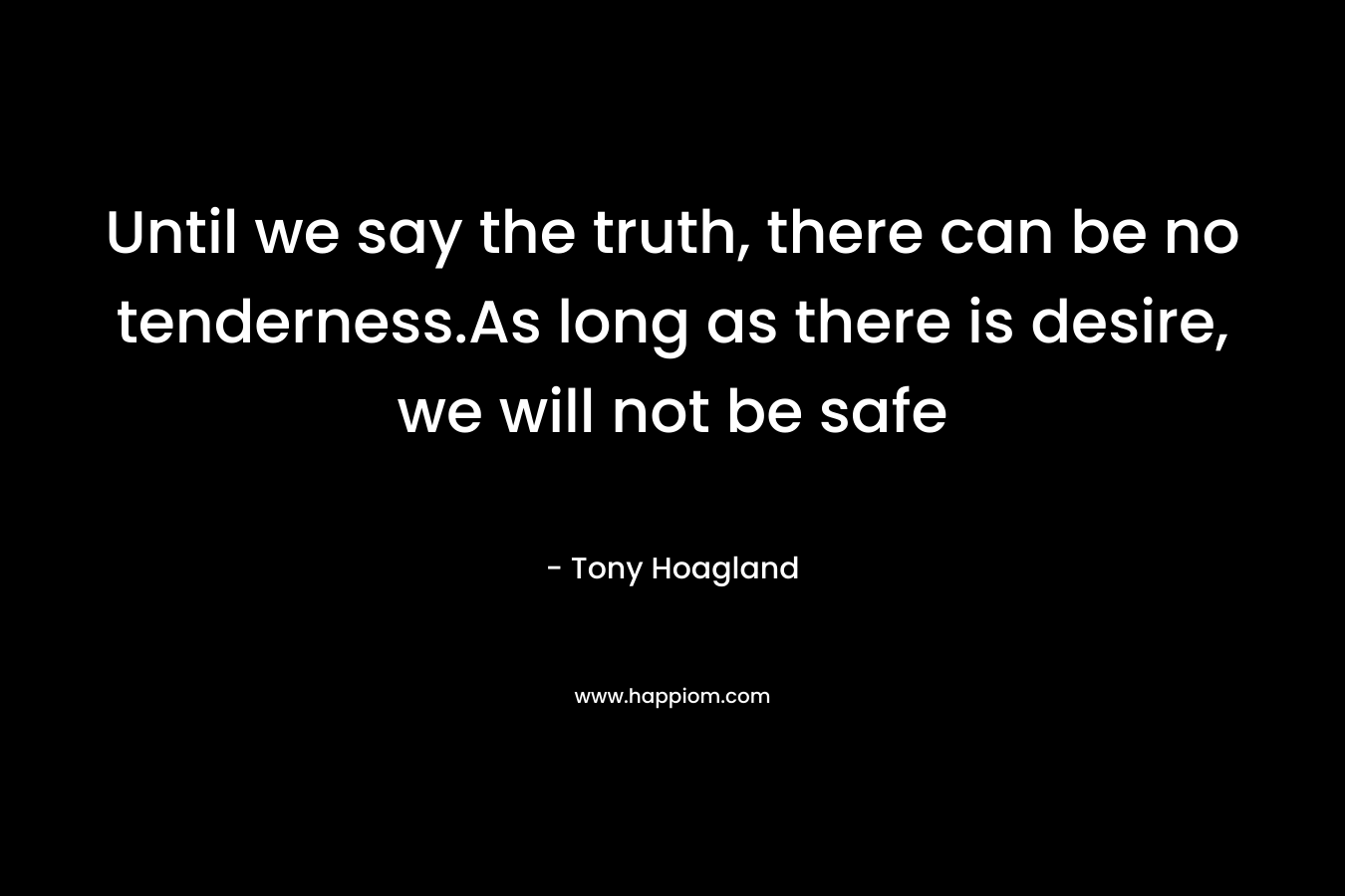 Until we say the truth, there can be no tenderness.As long as there is desire, we will not be safe