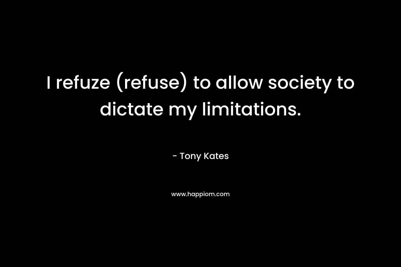I refuze (refuse) to allow society to dictate my limitations. – Tony Kates