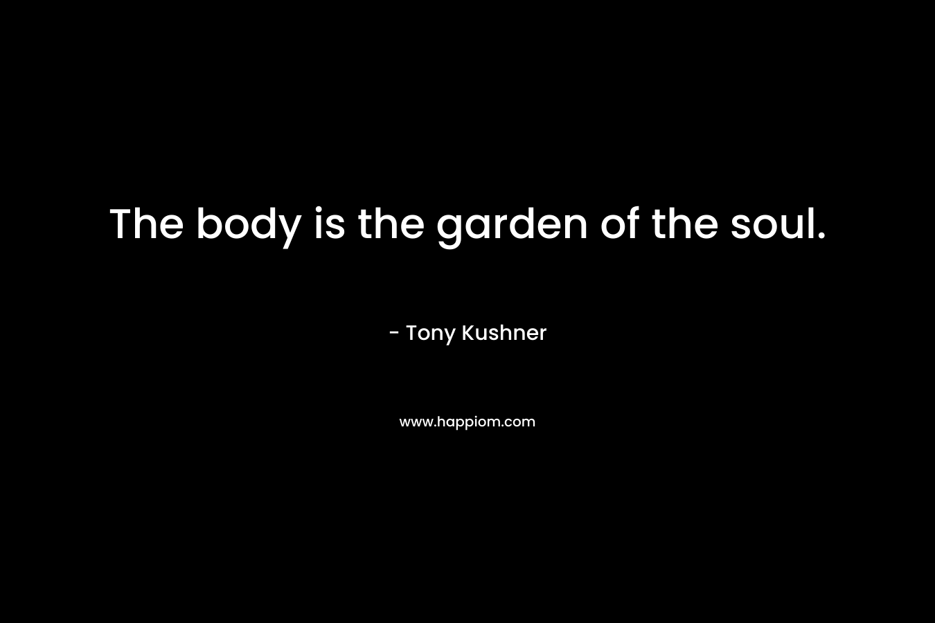 The body is the garden of the soul. – Tony Kushner