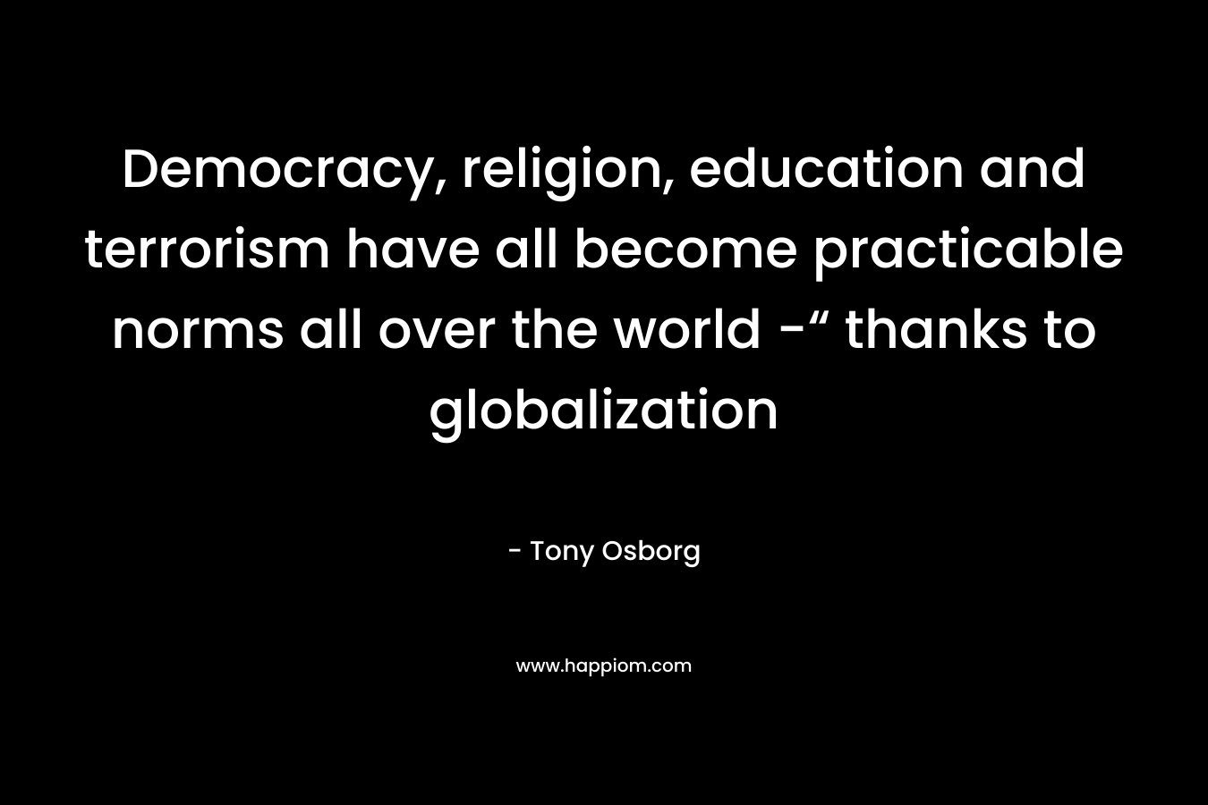 Democracy, religion, education and terrorism have all become practicable norms all over the world -“ thanks to globalization – Tony Osborg