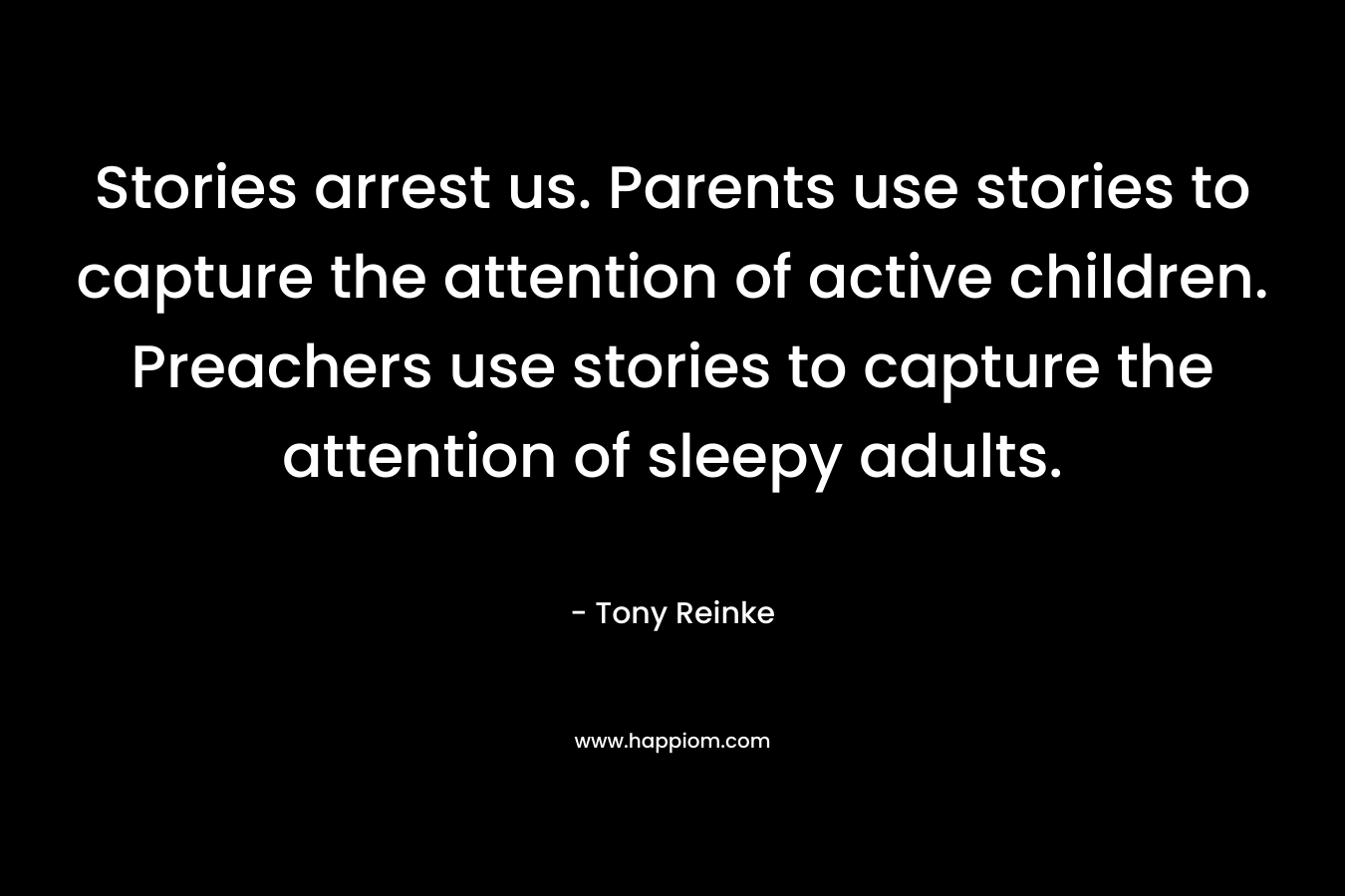 Stories arrest us. Parents use stories to capture the attention of active children. Preachers use stories to capture the attention of sleepy adults. – Tony Reinke