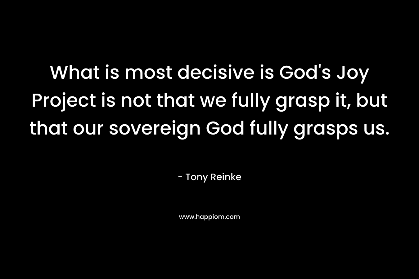 What is most decisive is God's Joy Project is not that we fully grasp it, but that our sovereign God fully grasps us.