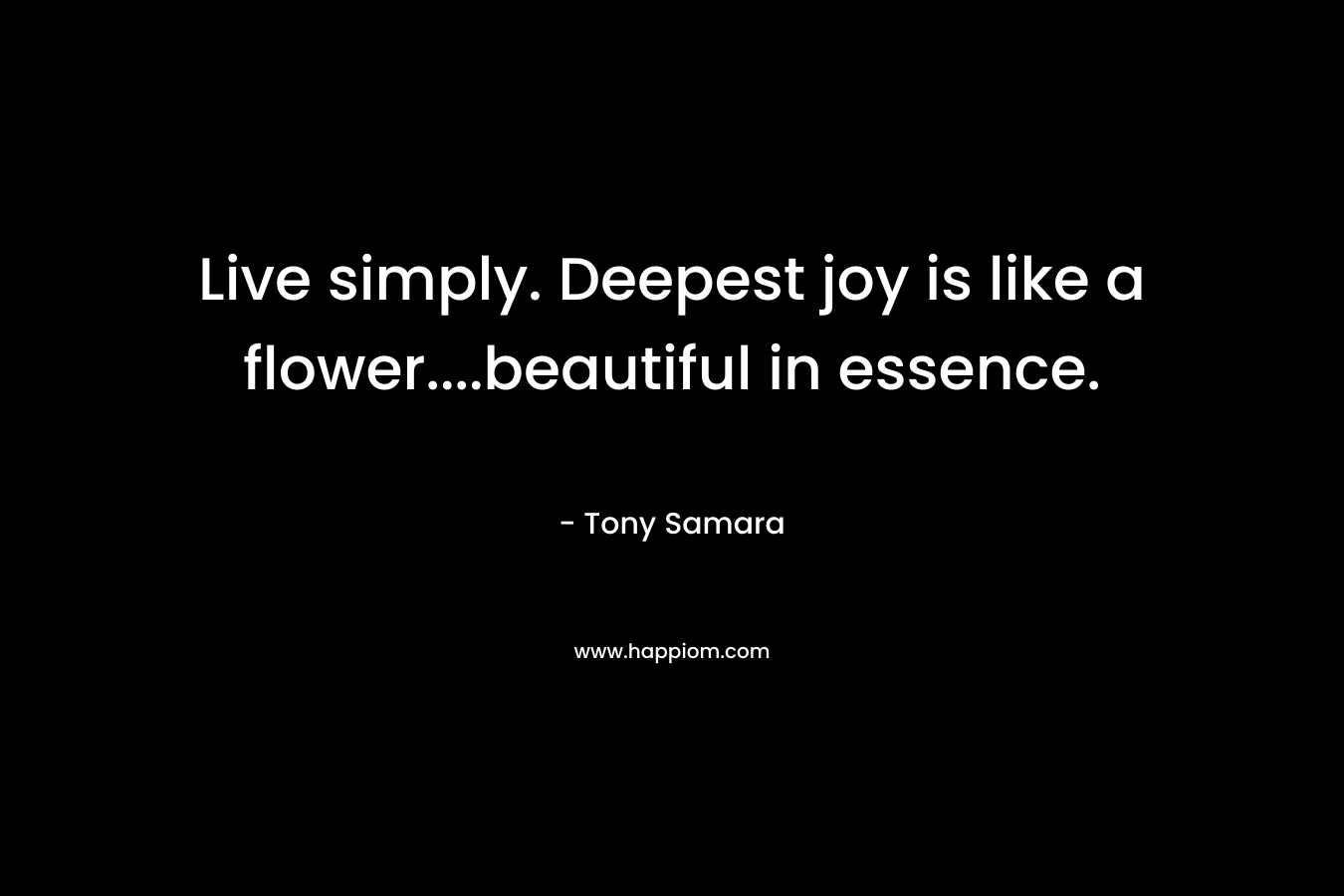 Live simply. Deepest joy is like a flower....beautiful in essence.