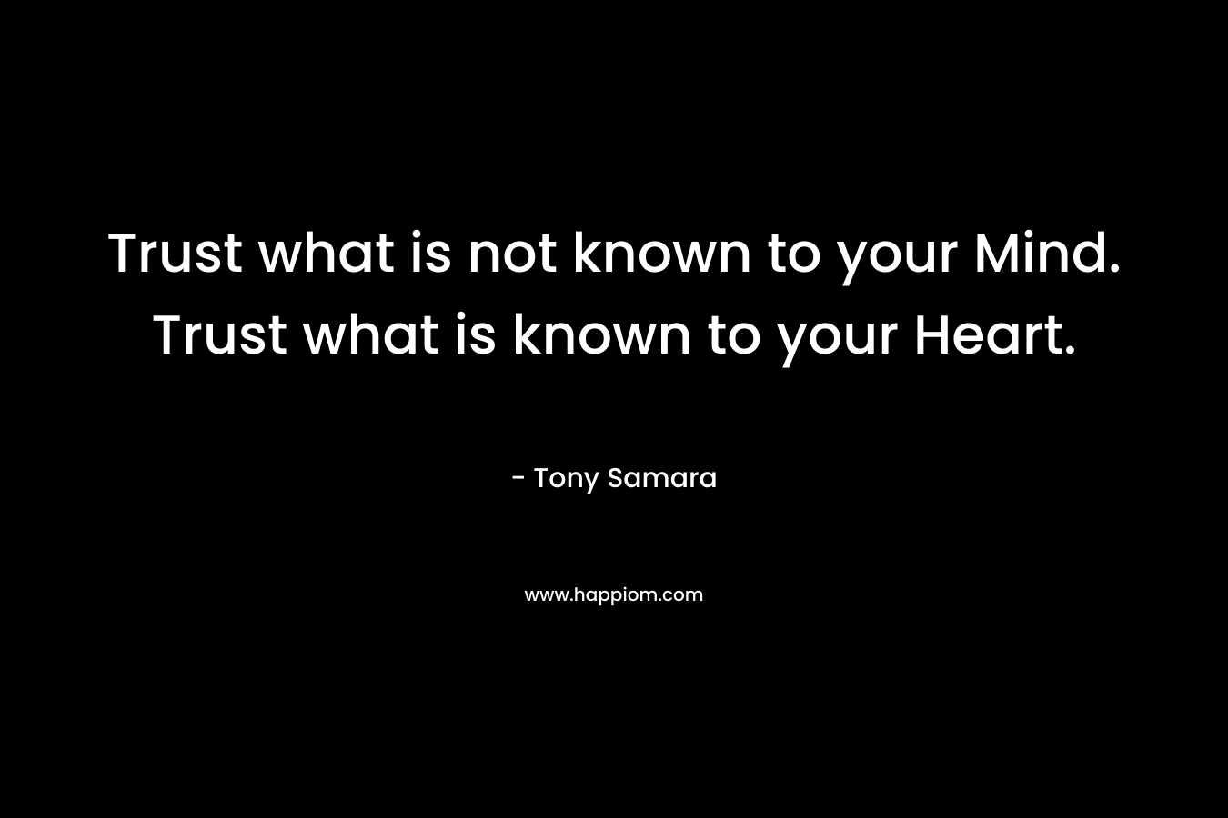 Trust what is not known to your Mind. Trust what is known to your Heart. – Tony Samara