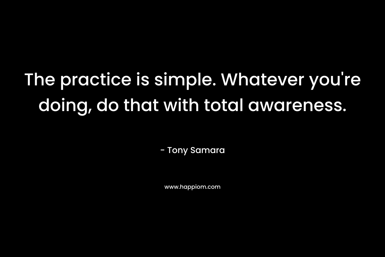 The practice is simple. Whatever you're doing, do that with total awareness.