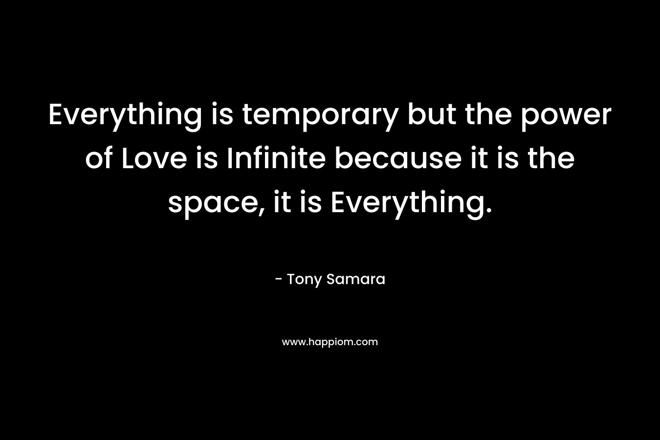 Everything is temporary but the power of Love is Infinite because it is the space, it is Everything.