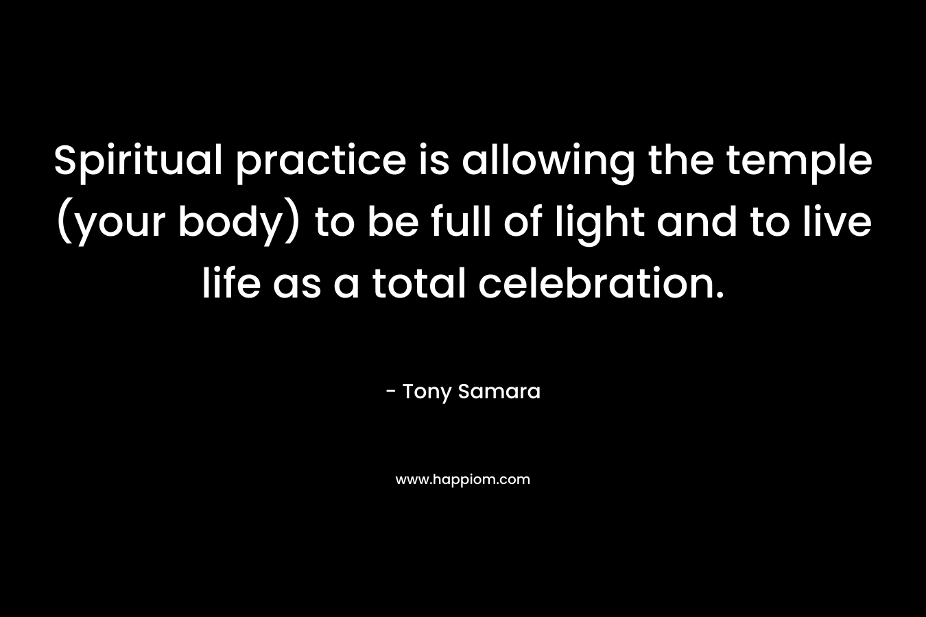 Spiritual practice is allowing the temple (your body) to be full of light and to live life as a total celebration.