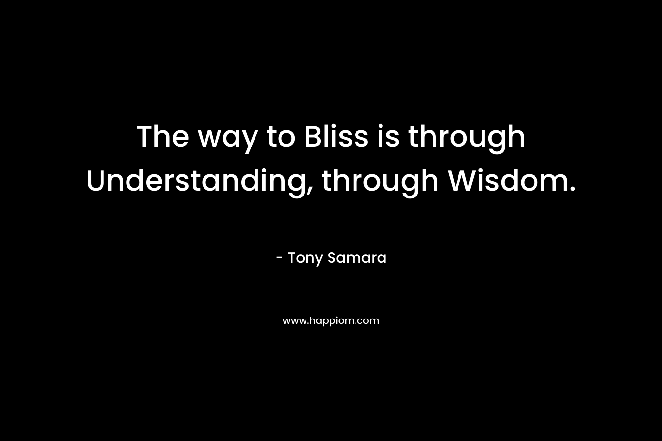The way to Bliss is through Understanding, through Wisdom. – Tony Samara