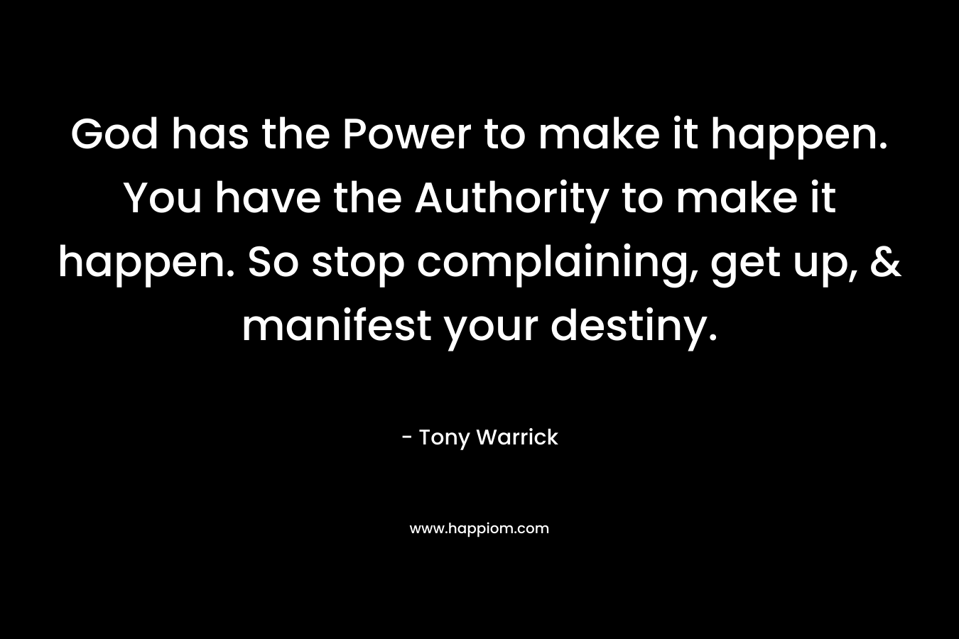 God has the Power to make it happen. You have the Authority to make it happen. So stop complaining, get up, & manifest your destiny. – Tony Warrick