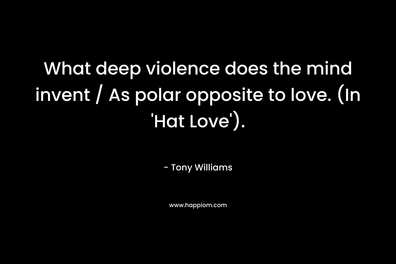 What deep violence does the mind invent / As polar opposite to love. (In ‘Hat Love’). – Tony Williams