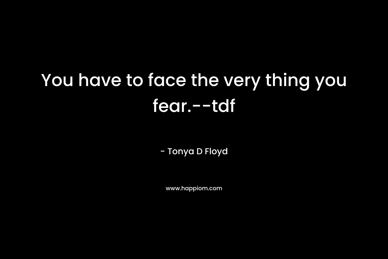 You have to face the very thing you fear.--tdf