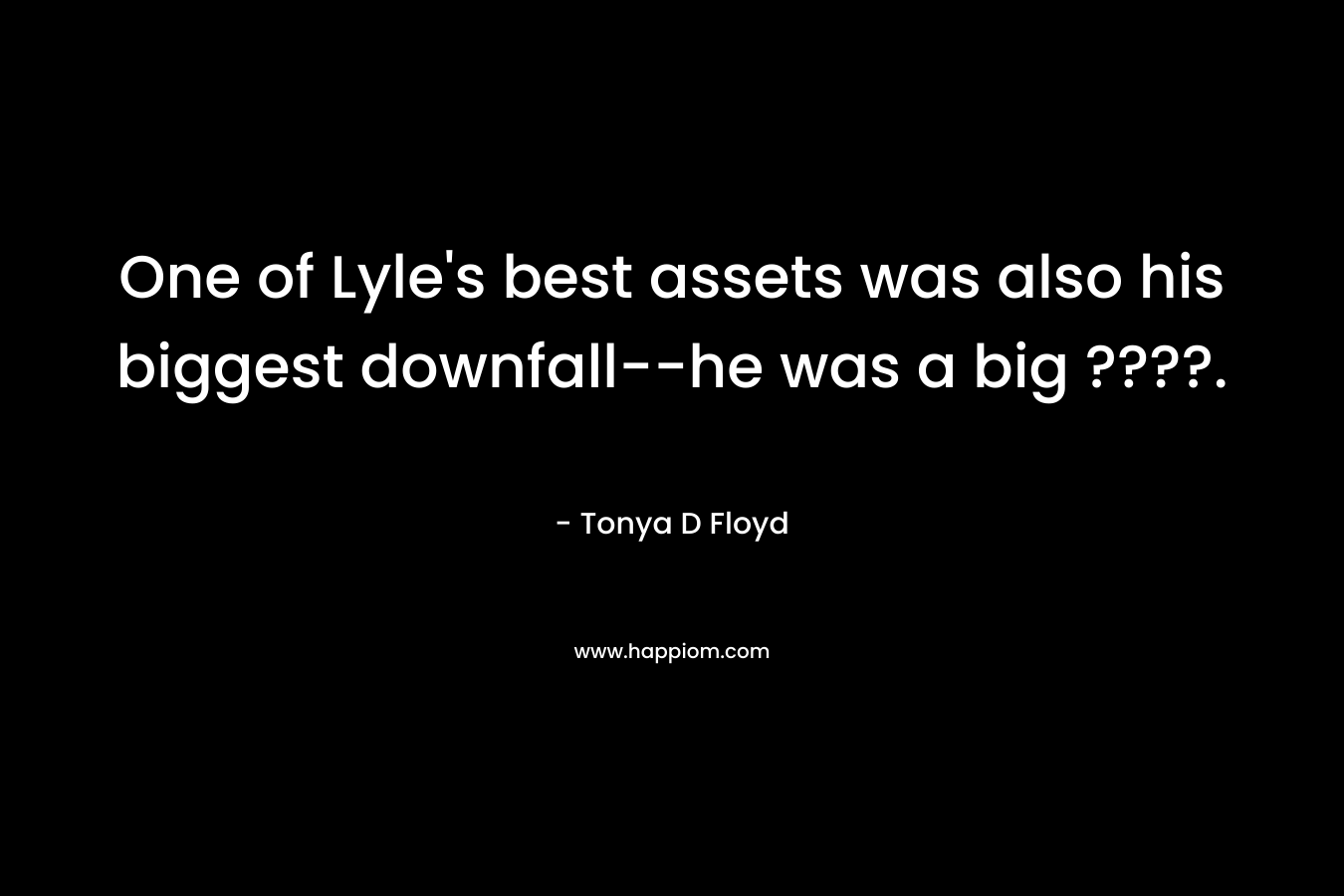 One of Lyle’s best assets was also his biggest downfall–he was a big ????. – Tonya D Floyd