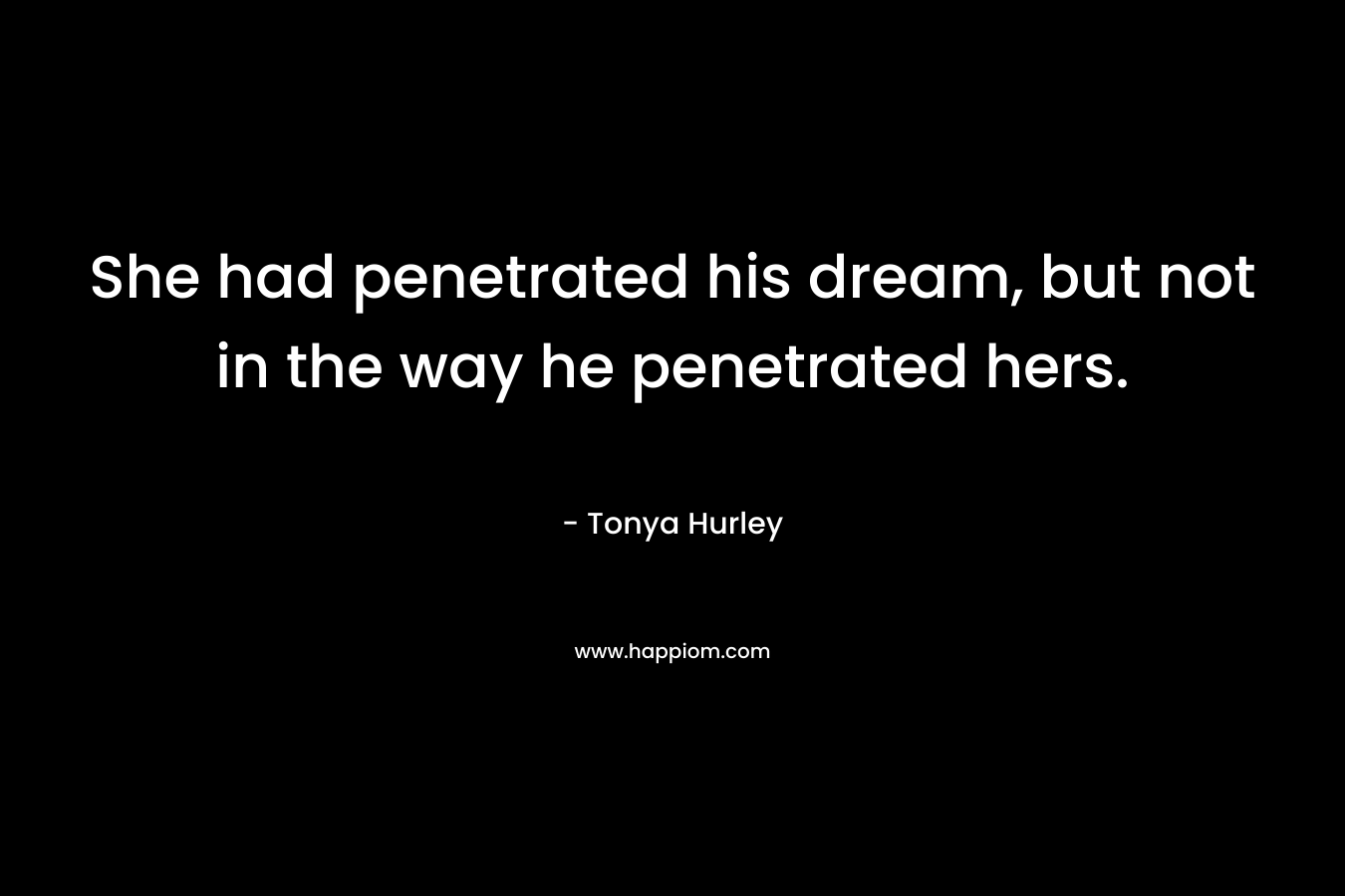 She had penetrated his dream, but not in the way he penetrated hers. – Tonya Hurley