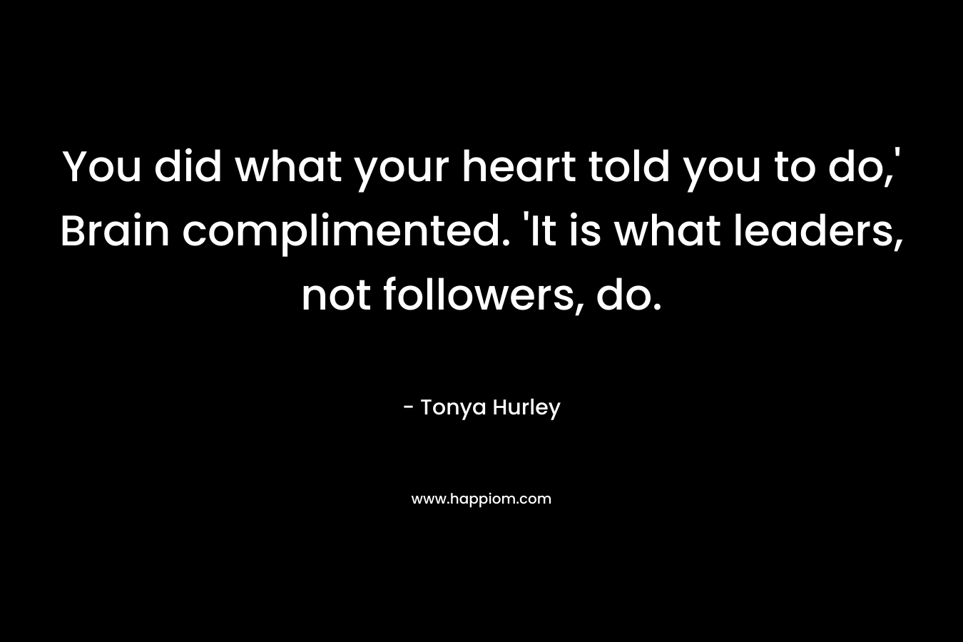 You did what your heart told you to do,’ Brain complimented. ‘It is what leaders, not followers, do. – Tonya Hurley