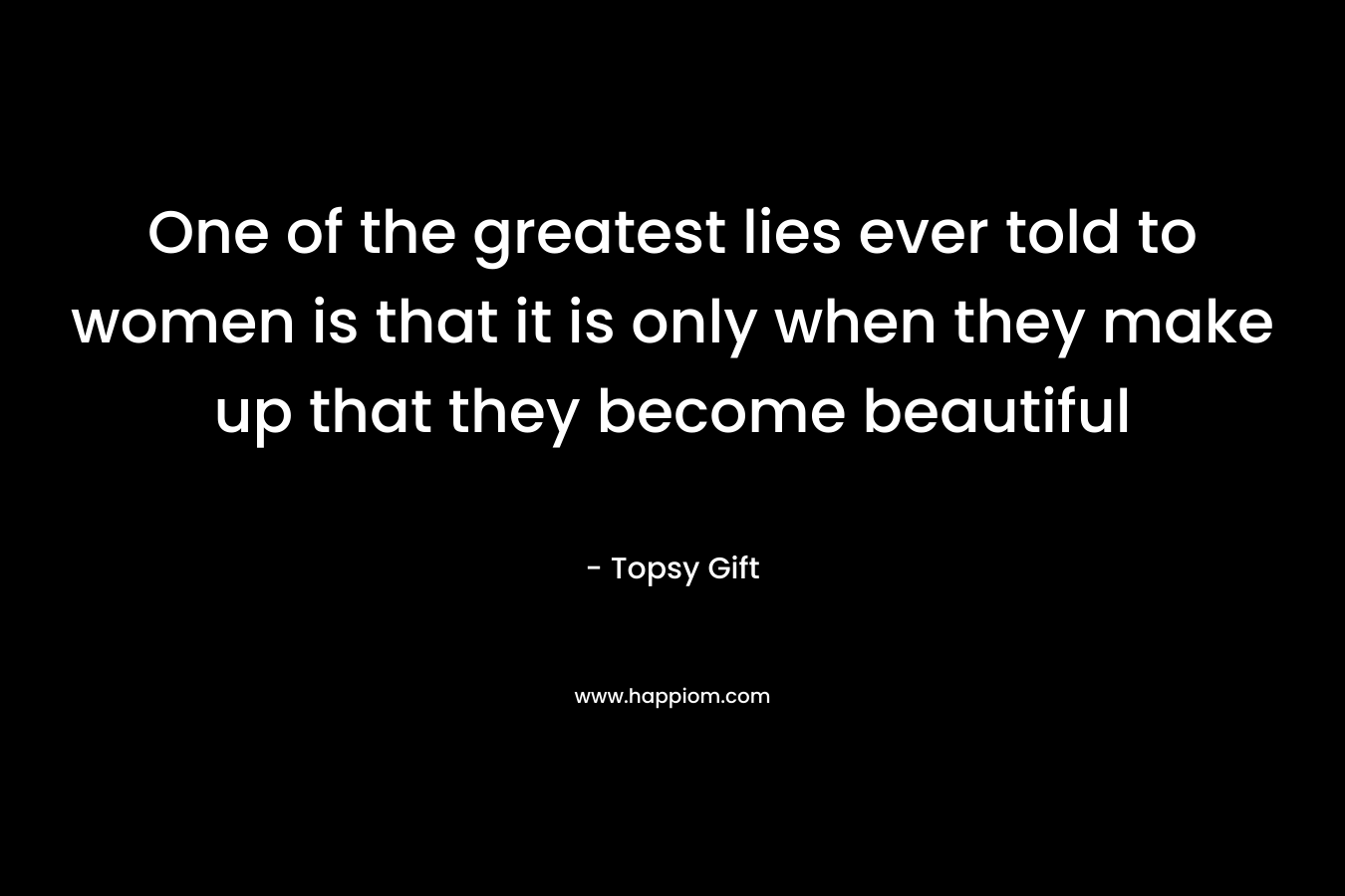 One of the greatest lies ever told to women is that it is only when they make up that they become beautiful – Topsy Gift