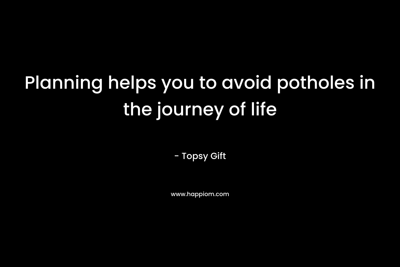 Planning helps you to avoid potholes in the journey of life – Topsy Gift