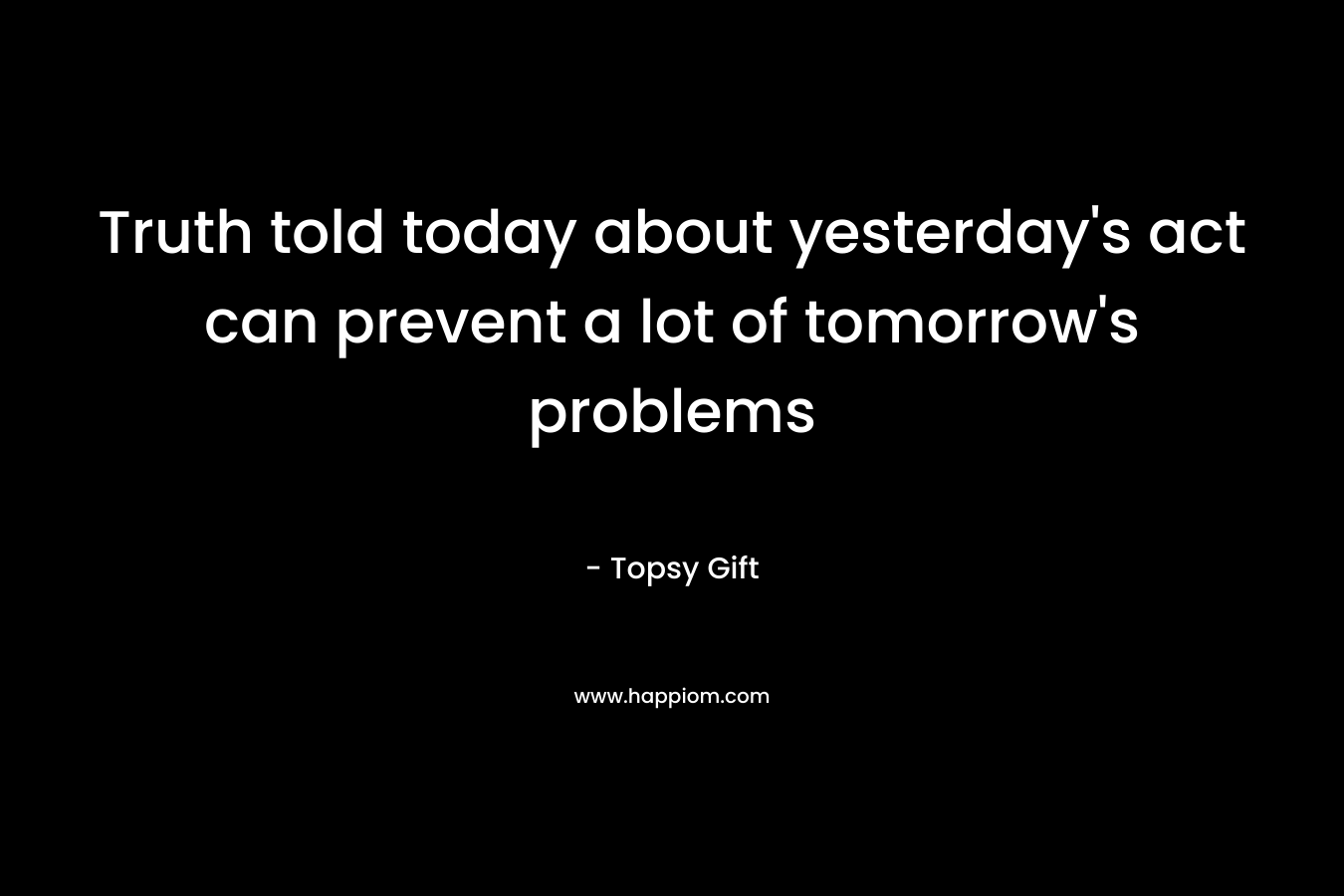 Truth told today about yesterday's act can prevent a lot of tomorrow's problems