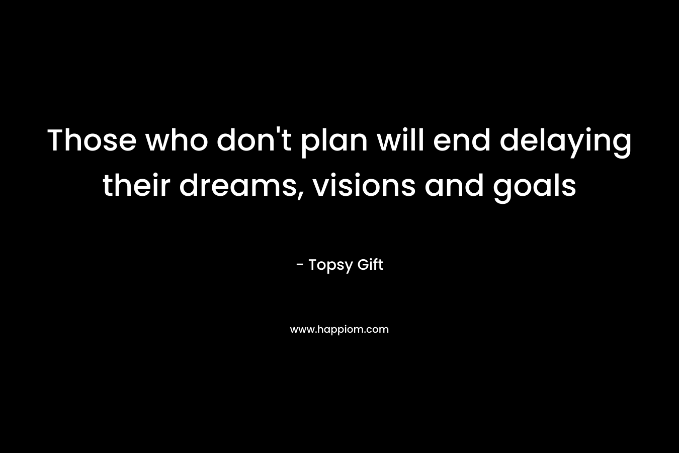 Those who don't plan will end delaying their dreams, visions and goals