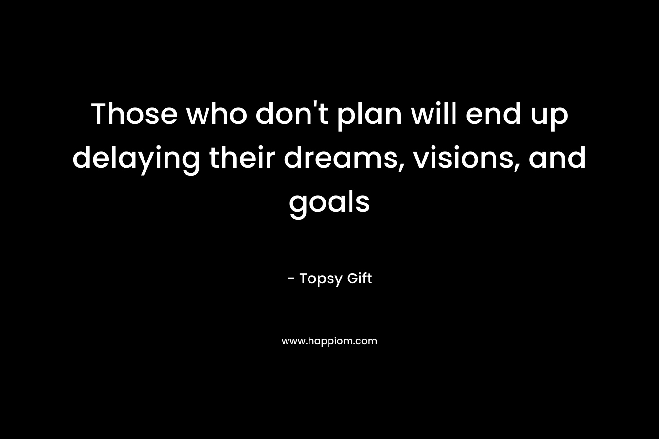 Those who don't plan will end up delaying their dreams, visions, and goals