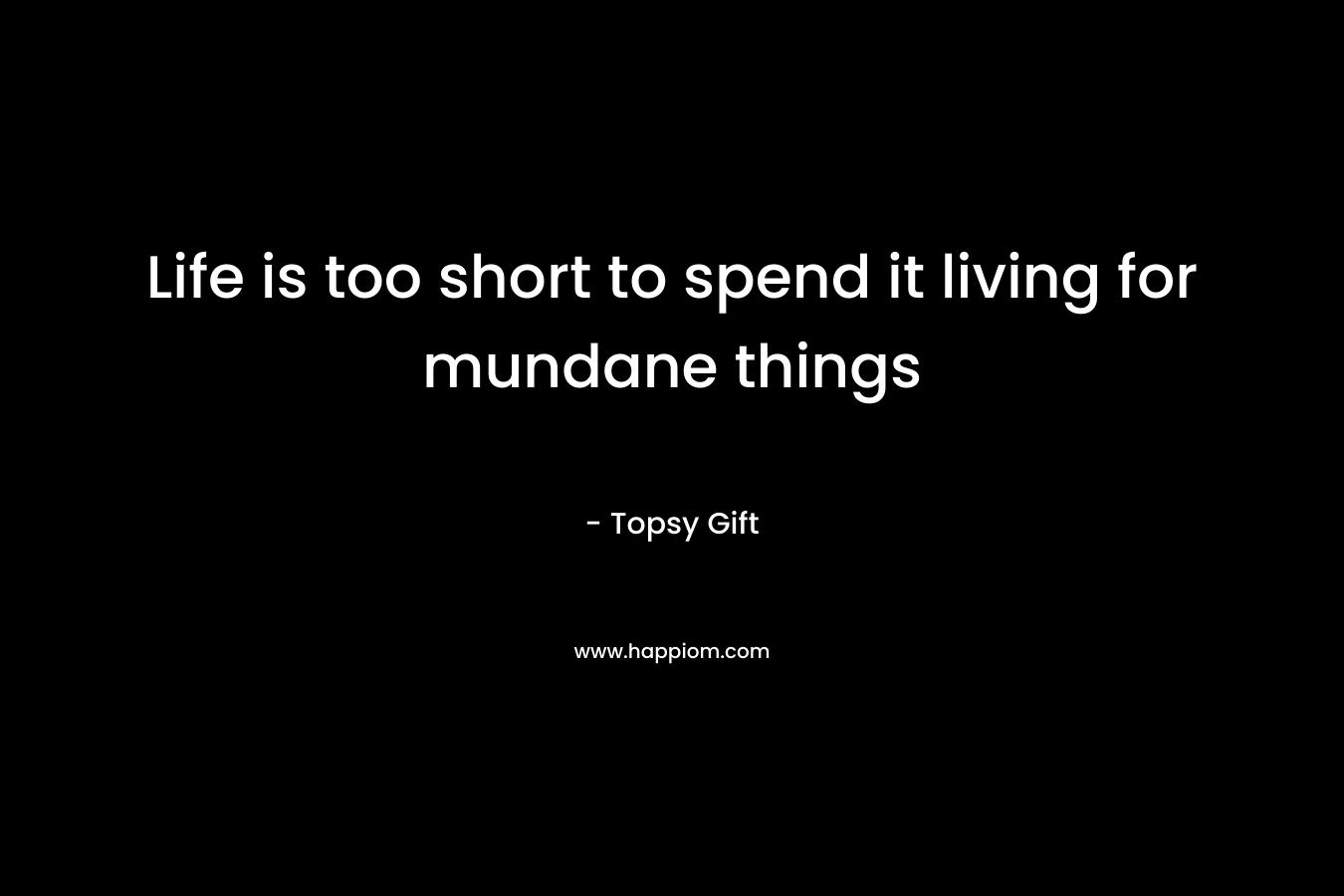 Life is too short to spend it living for mundane things