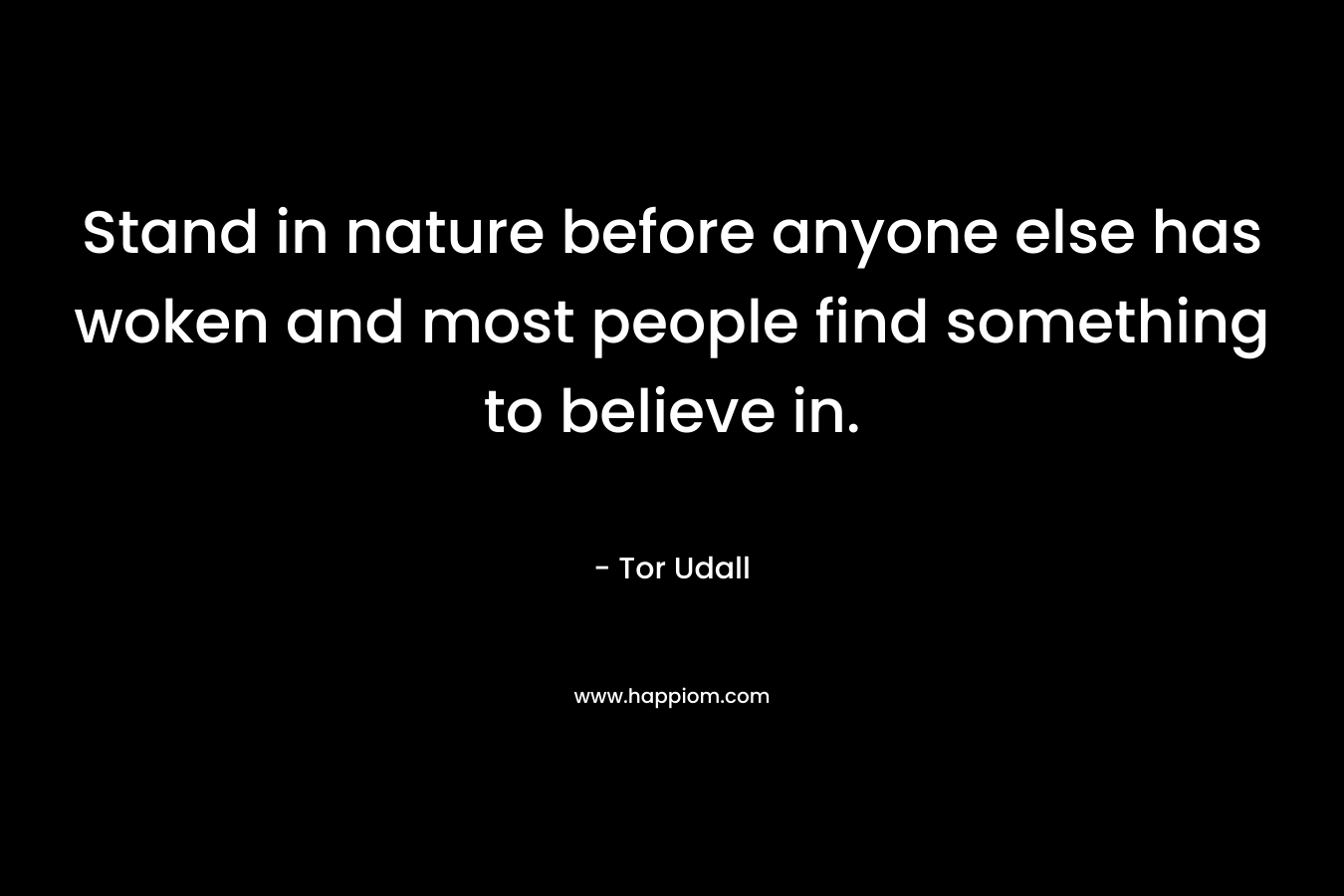 Stand in nature before anyone else has woken and most people find something to believe in. – Tor Udall