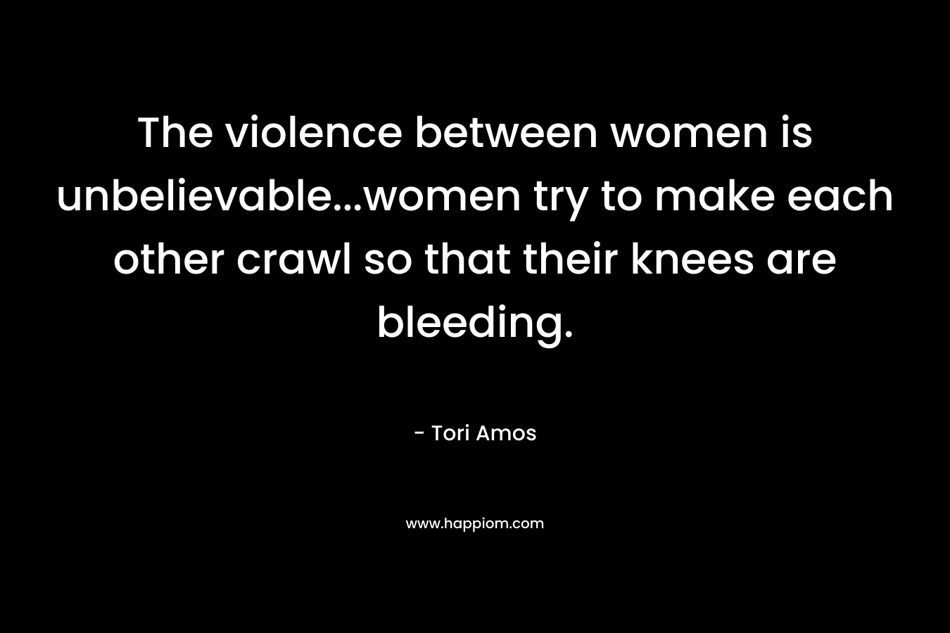The violence between women is unbelievable...women try to make each other crawl so that their knees are bleeding.