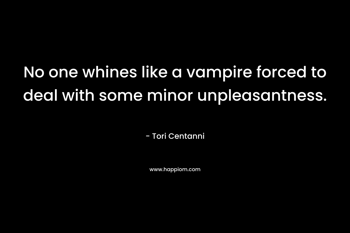 No one whines like a vampire forced to deal with some minor unpleasantness. – Tori Centanni