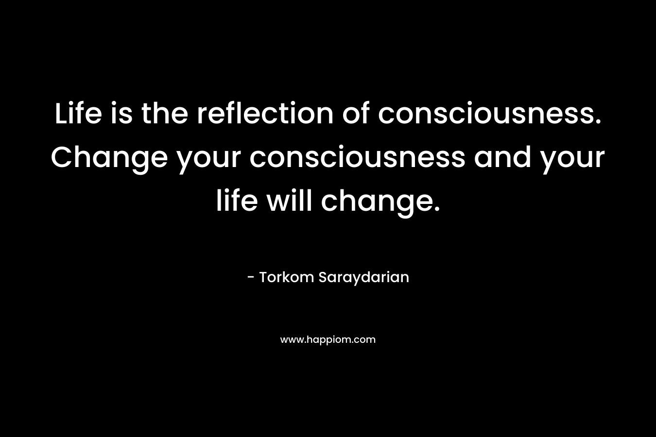Life is the reflection of consciousness. Change your consciousness and your life will change.