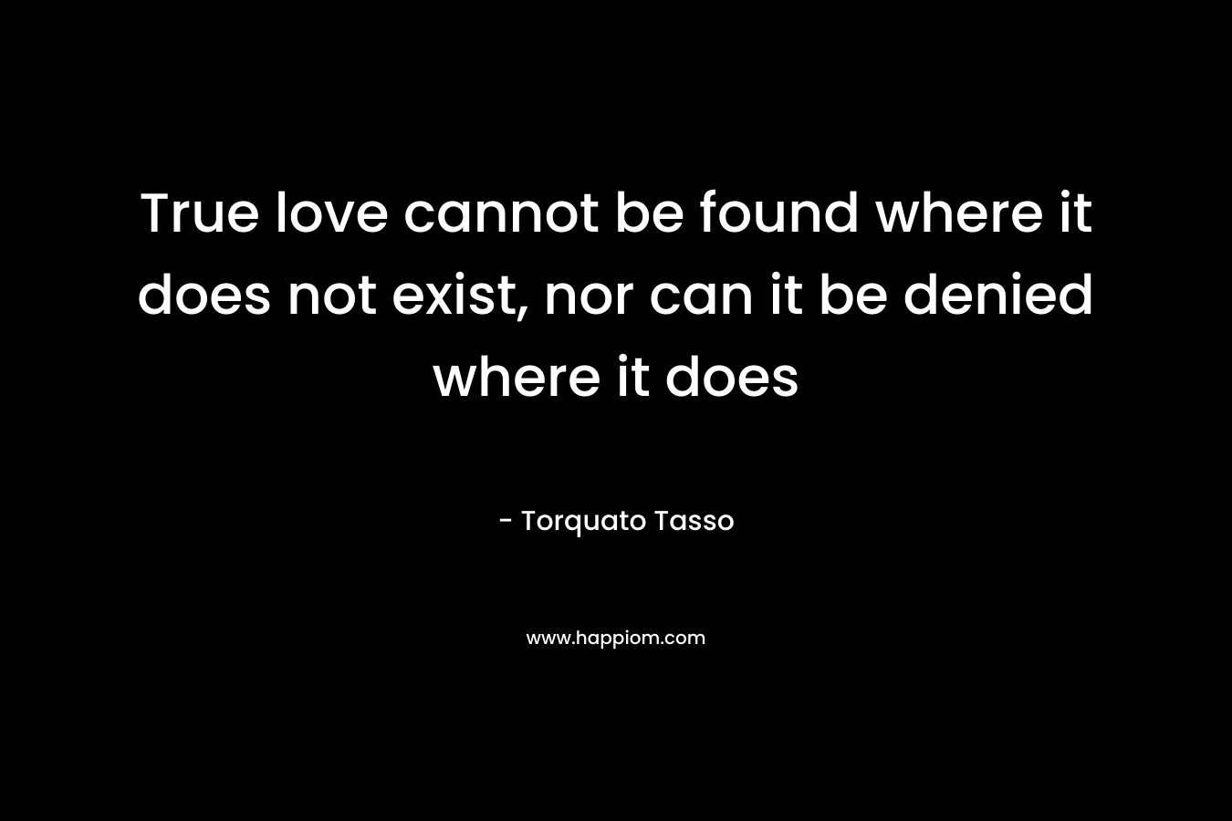 True love cannot be found where it does not exist, nor can it be denied where it does – Torquato Tasso