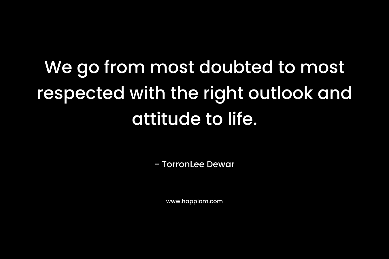 We go from most doubted to most respected with the right outlook and attitude to life.