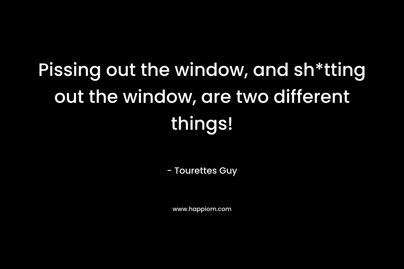 Pissing out the window, and sh*tting out the window, are two different things! – Tourettes Guy