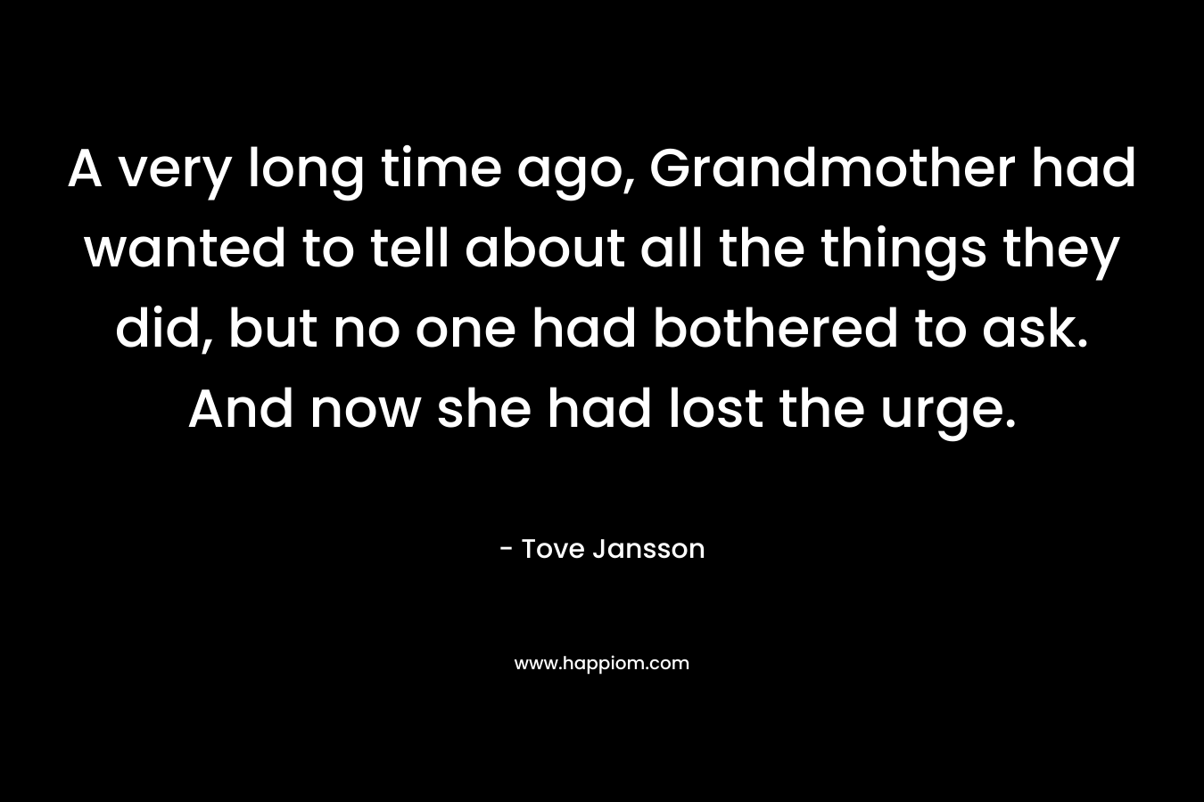 A very long time ago, Grandmother had wanted to tell about all the things they did, but no one had bothered to ask. And now she had lost the urge.