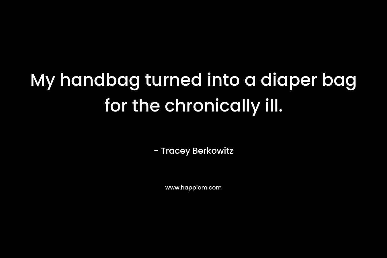 My handbag turned into a diaper bag for the chronically ill. – Tracey Berkowitz