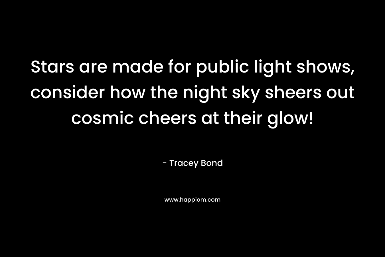 Stars are made for public light shows, consider how the night sky sheers out cosmic cheers at their glow!