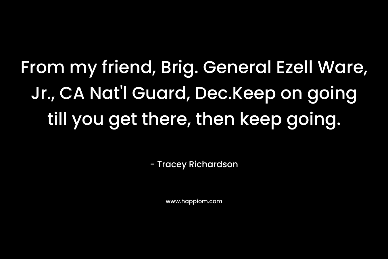From my friend, Brig. General Ezell Ware, Jr., CA Nat’l Guard, Dec.Keep on going till you get there, then keep going. – Tracey  Richardson