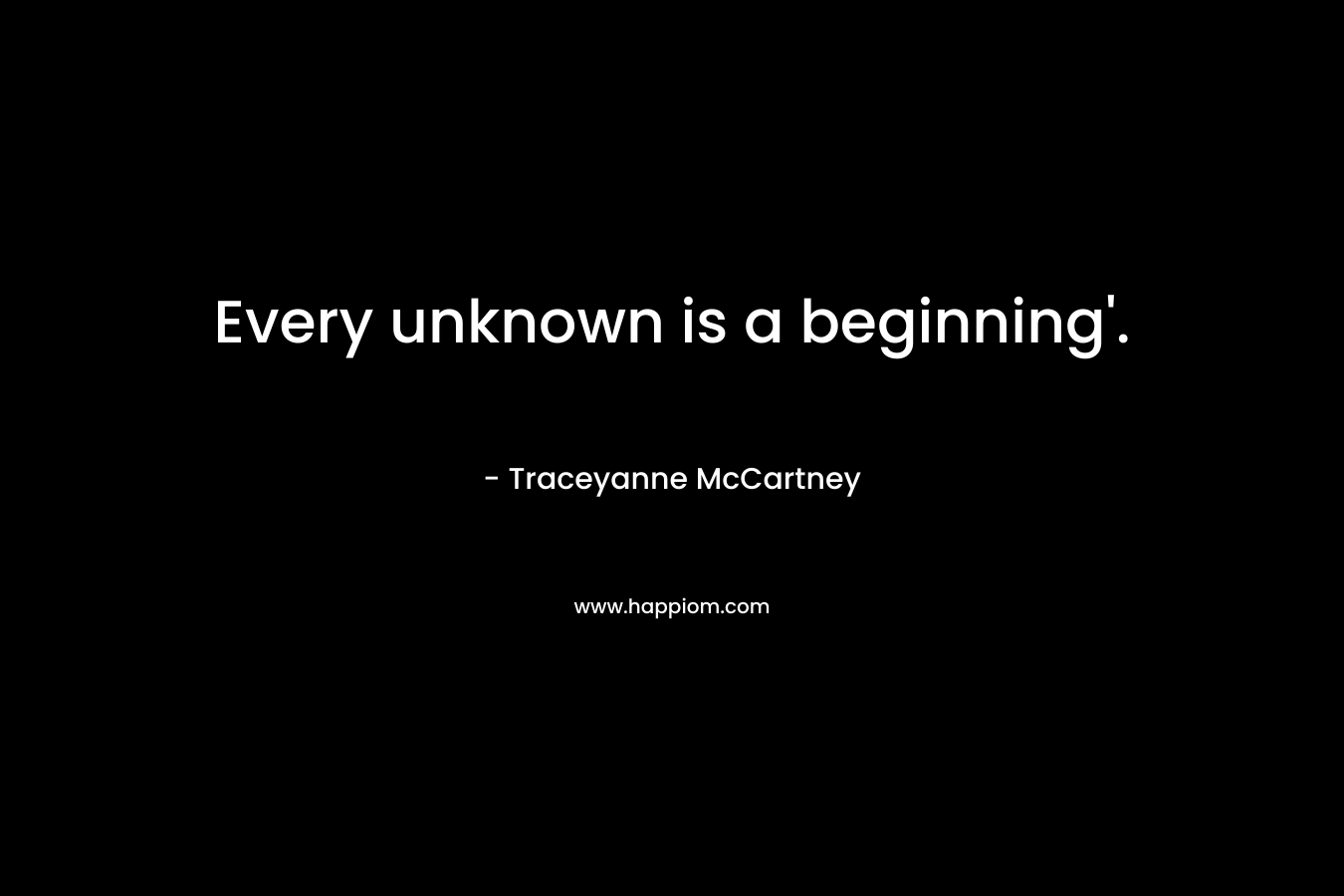 Every unknown is a beginning’. – Traceyanne McCartney