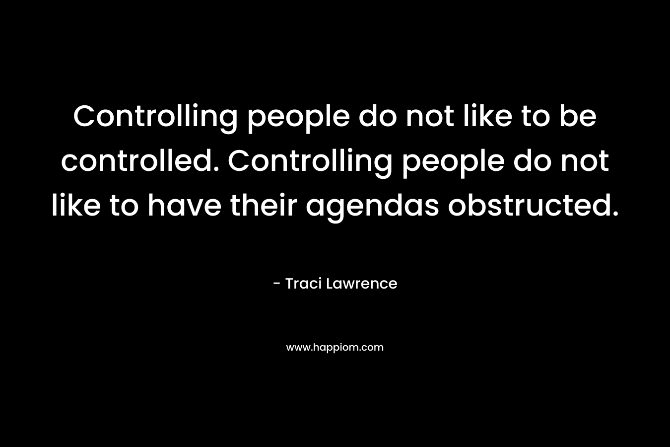 Controlling people do not like to be controlled. Controlling people do not like to have their agendas obstructed. – Traci Lawrence