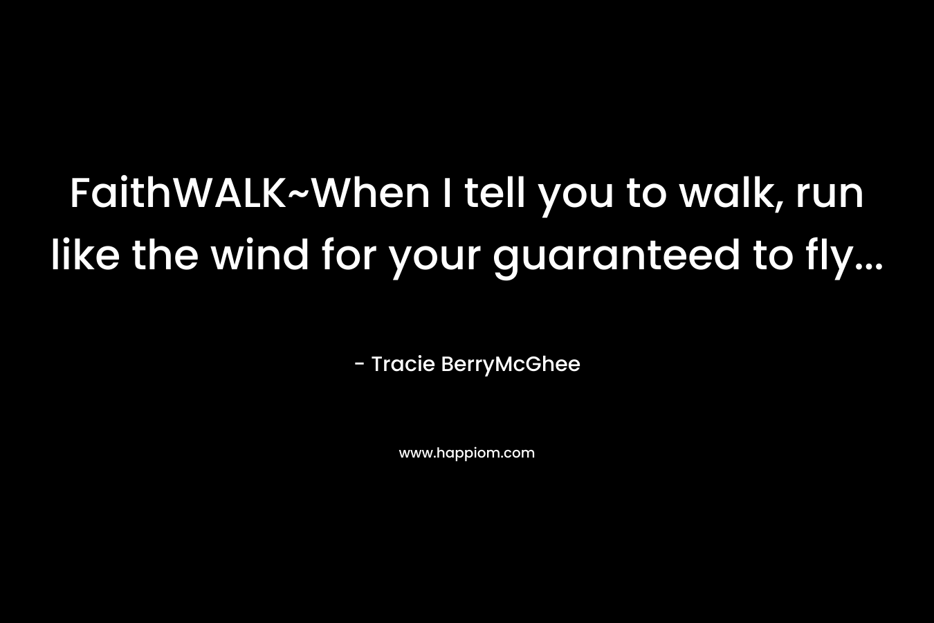 FaithWALK~When I tell you to walk, run like the wind for your guaranteed to fly… – Tracie BerryMcGhee