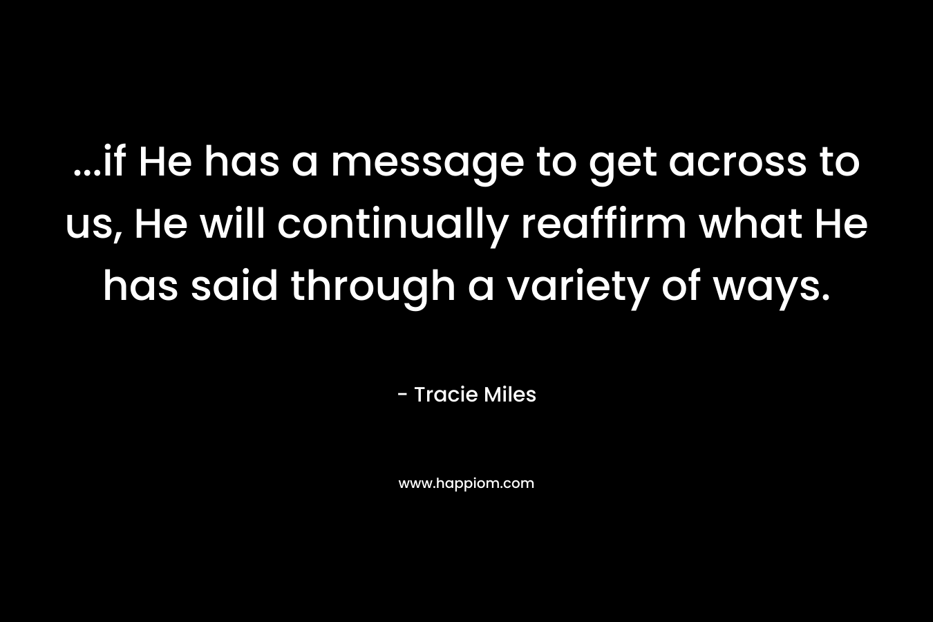 …if He has a message to get across to us, He will continually reaffirm what He has said through a variety of ways. – Tracie Miles