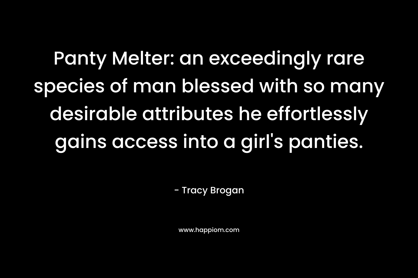 Panty Melter: an exceedingly rare species of man blessed with so many desirable attributes he effortlessly gains access into a girl’s panties. – Tracy Brogan