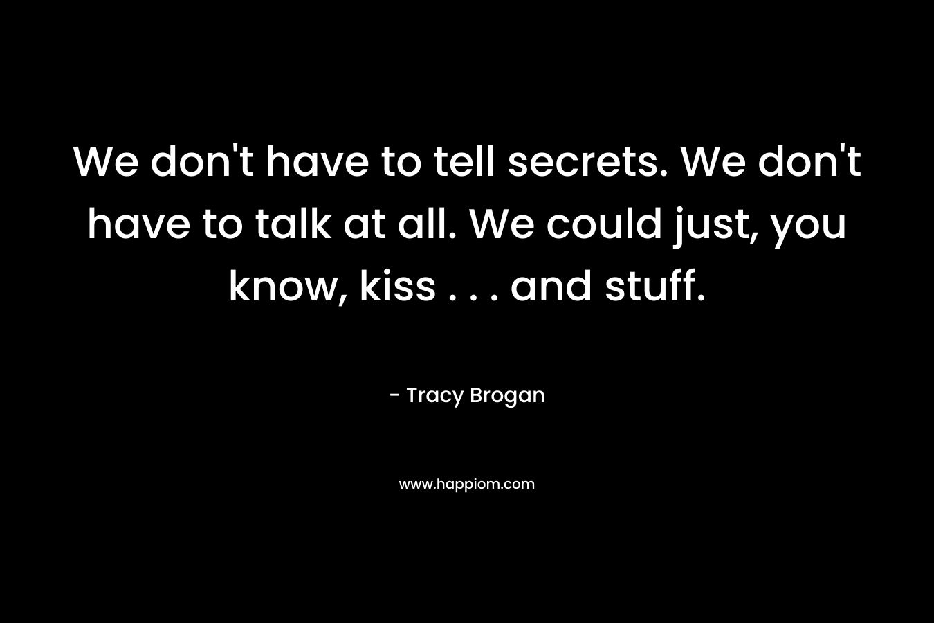 We don't have to tell secrets. We don't have to talk at all. We could just, you know, kiss . . . and stuff.