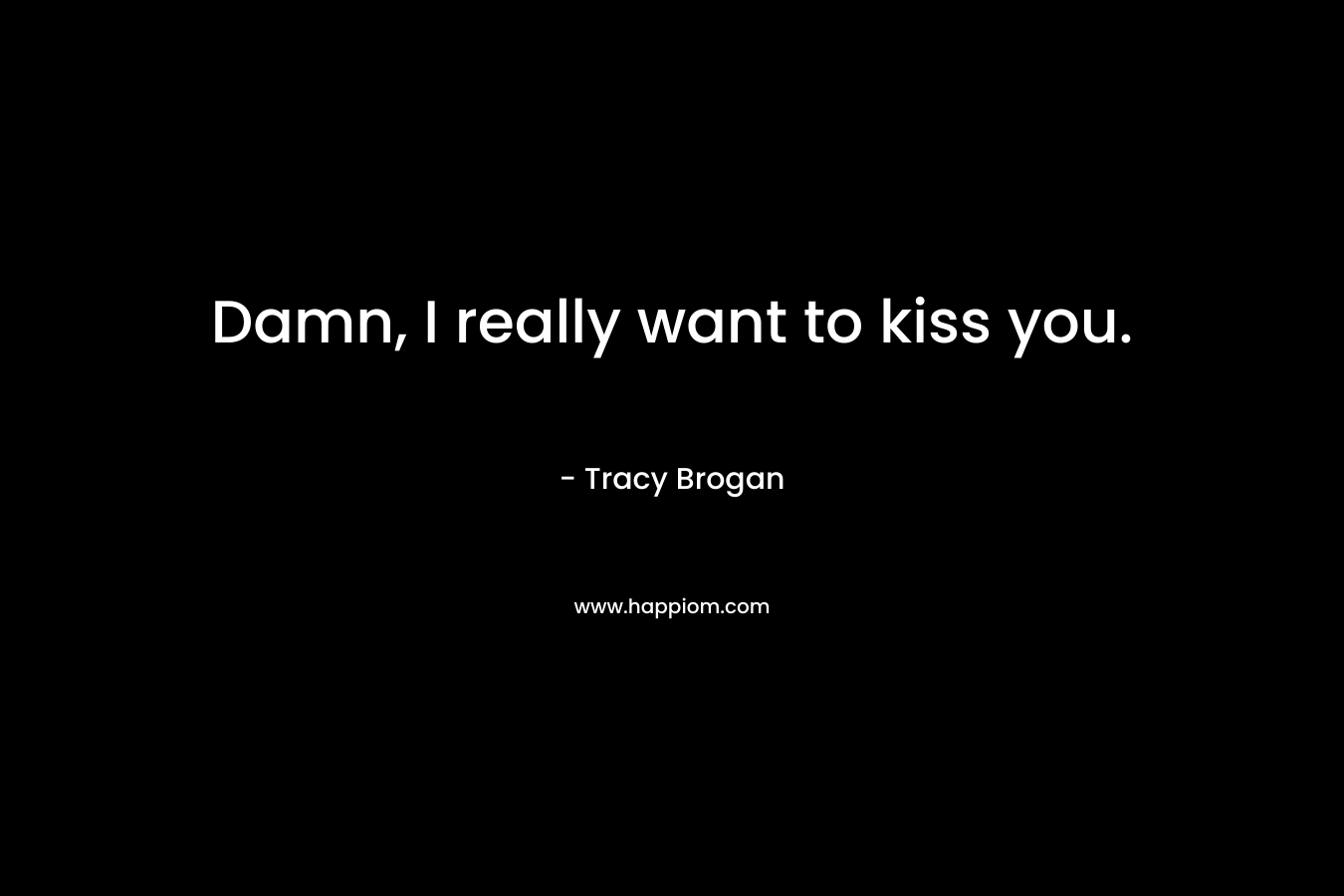 Damn, I really want to kiss you. – Tracy Brogan