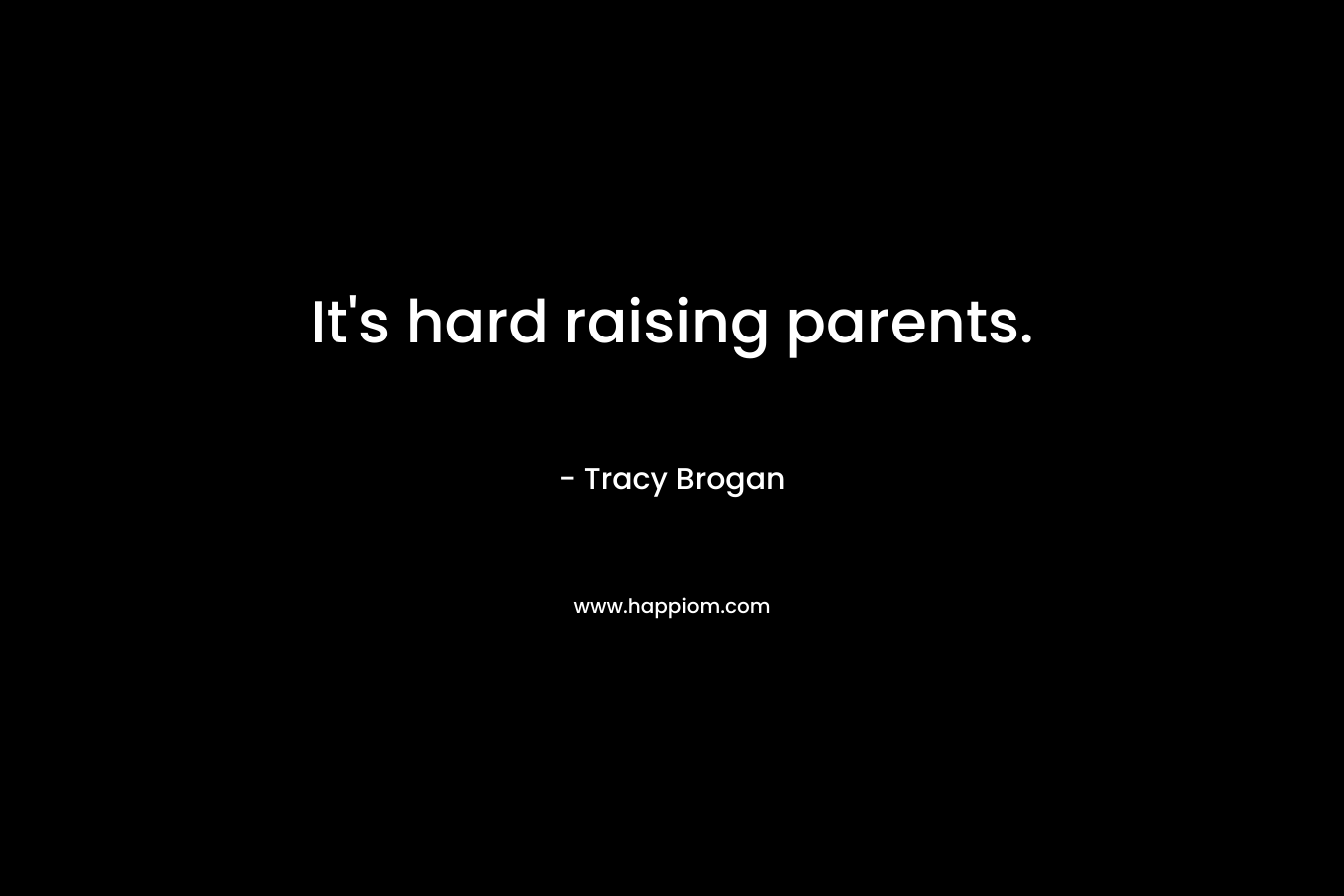 It’s hard raising parents. – Tracy Brogan