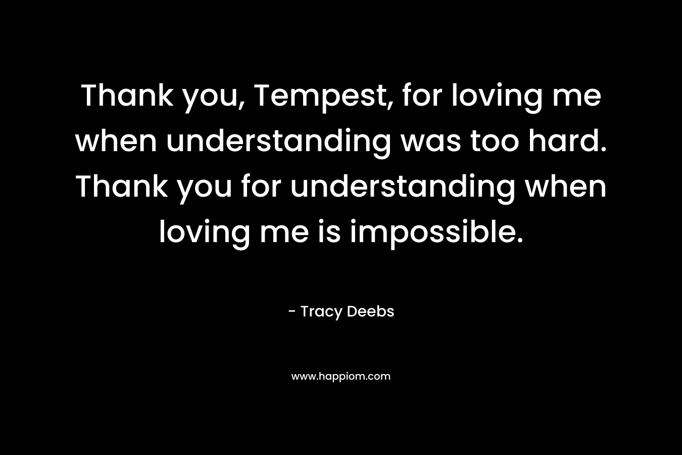 Thank you, Tempest, for loving me when understanding was too hard. Thank you for understanding when loving me is impossible. – Tracy Deebs