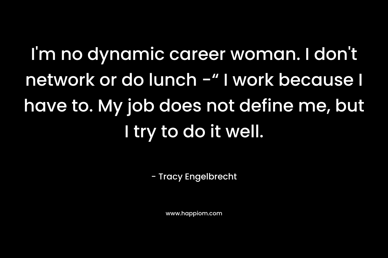 I'm no dynamic career woman. I don't network or do lunch -“ I work because I have to. My job does not define me, but I try to do it well.