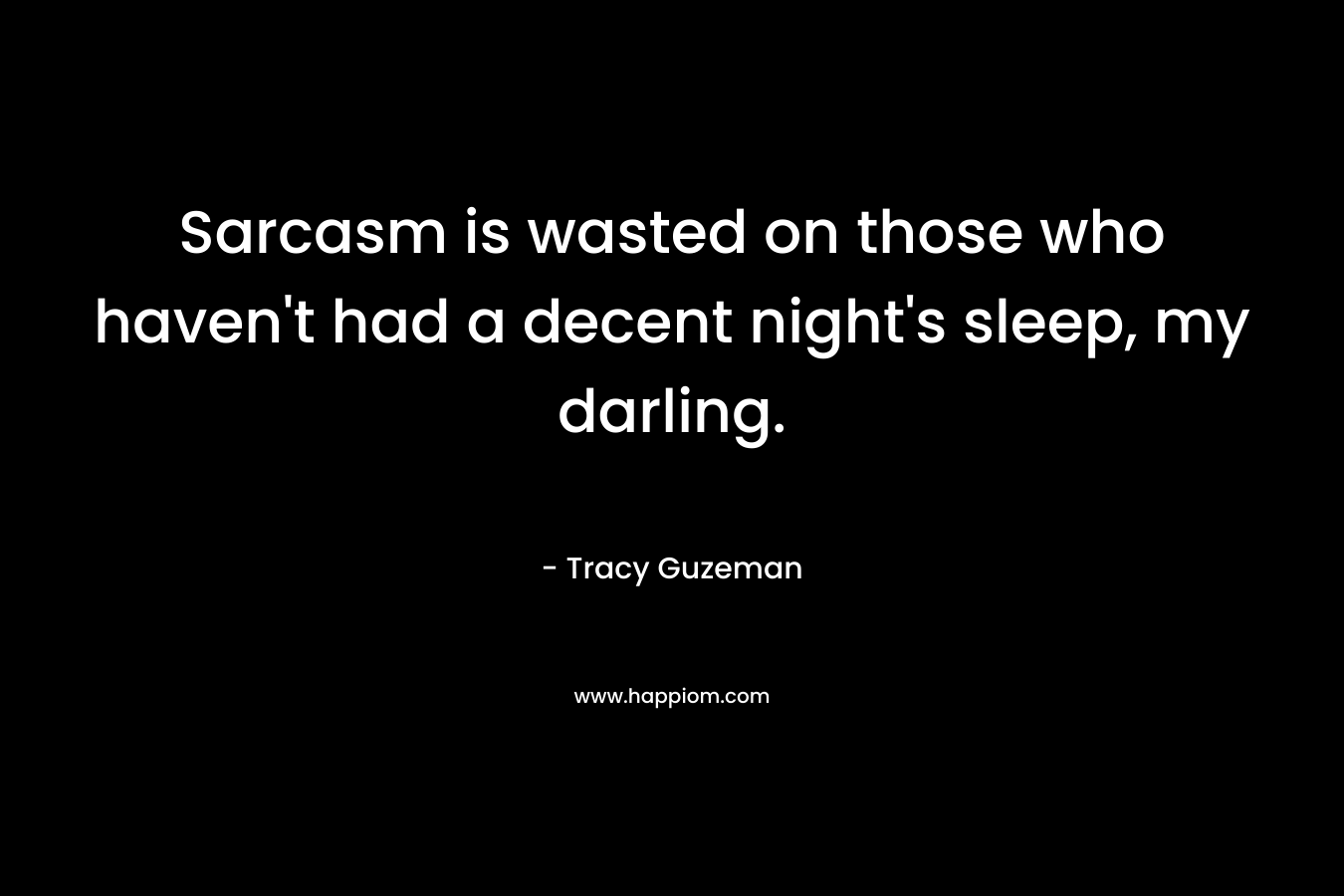 Sarcasm is wasted on those who haven’t had a decent night’s sleep, my darling. – Tracy Guzeman
